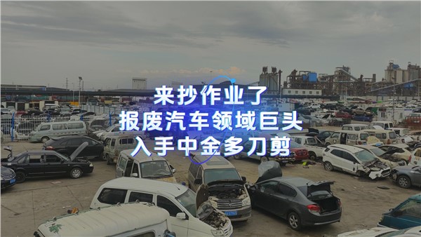 來抄作業(yè)了！報廢汽車領(lǐng)域巨頭入手中金多刀剪！ 請更新到周總說廢鋼